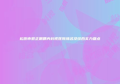 松原市矫正眼睛内斜视医院排名及综合实力盘点