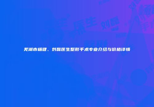 芜湖市杨健、刘磊医生整形手术专业介绍与价格详情