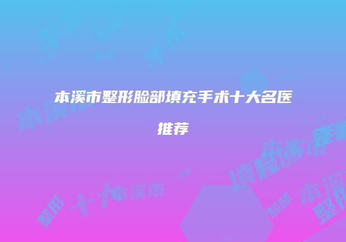 本溪市整形脸部填充手术十大名医推荐