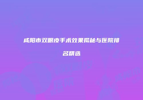 咸阳市双眼皮手术效果揭秘与医院排名精选