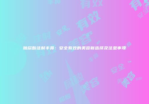 玻尿酸注射丰鼻：安全有效的美容新选择及注意事项