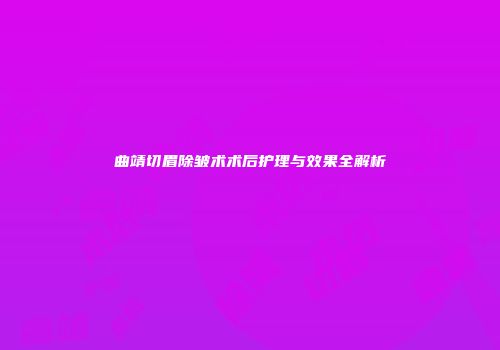 曲靖切眉除皱术术后护理与效果全解析