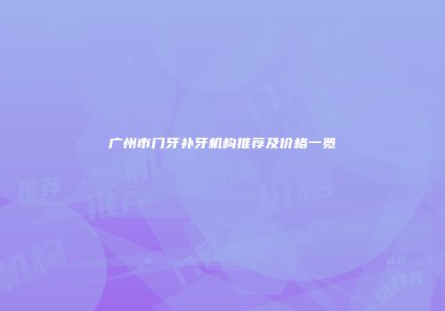 广州市门牙补牙机构推荐及价格一览