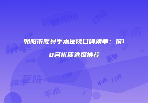 朝阳市隆鼻手术医院口碑榜单：前10名优质选择推荐
