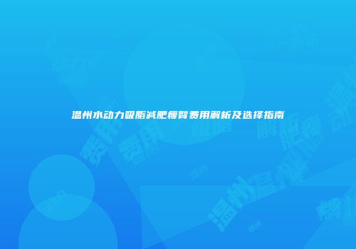 温州水动力吸脂减肥瘦臀费用解析及选择指南