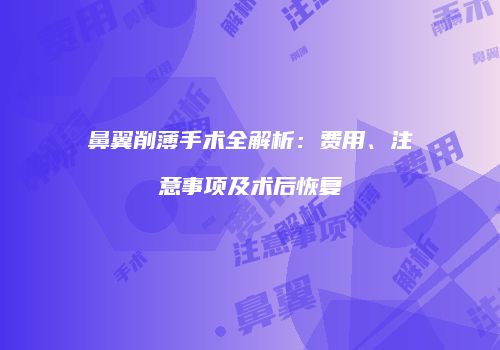 鼻翼削薄手术全解析：费用、注意事项及术后恢复