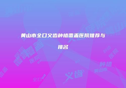 黄山市全口义齿种植覆盖医院推荐与排名