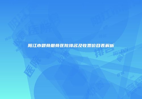 阳江市颧骨磨骨医院排名及收费价目表解析