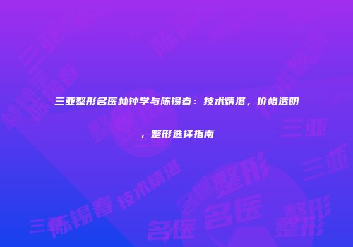 三亚整形名医林钟学与陈锡春：技术精湛，价格透明，整形选择指南