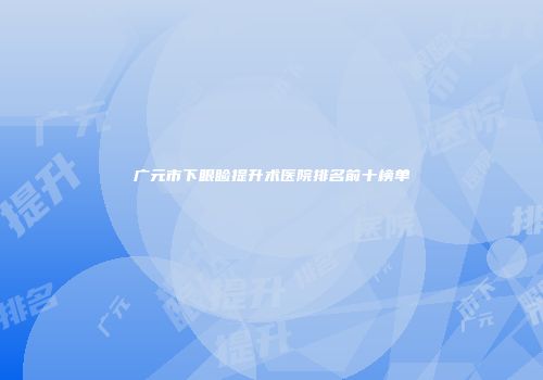 广元市下眼睑提升术医院排名前十榜单