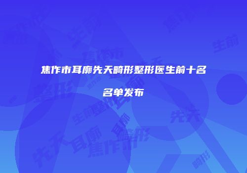 焦作市耳廓先天畸形整形医生前十名名单发布