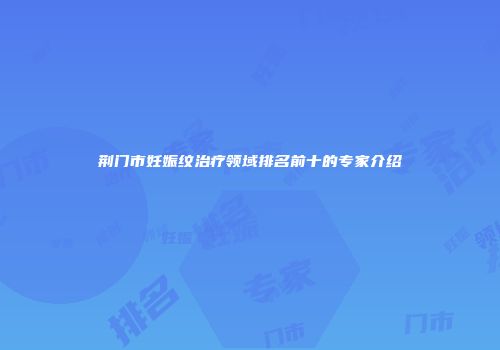 荆门市妊娠纹治疗领域排名前十的专家介绍