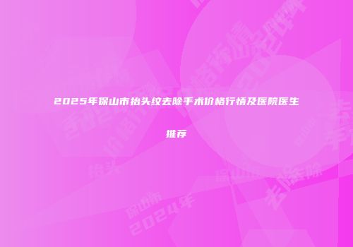 2025年保山市抬头纹去除手术价格行情及医院医生推荐