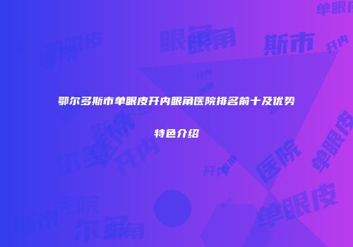 鄂尔多斯市单眼皮开内眼角医院排名前十及优势特色介绍