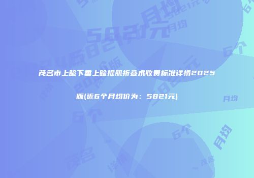 茂名市上睑下垂上睑提肌折叠术收费标准详情2025版(近6个月均价为：5821元)