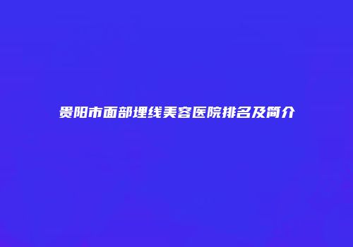 贵阳市面部埋线美容医院排名及简介