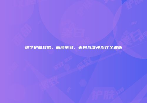 科学护肤攻略：面部紧致、美白与激光治疗全解析