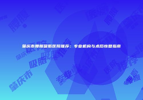 肇庆市腰腹吸脂医院推荐：专业机构与术后恢复指南