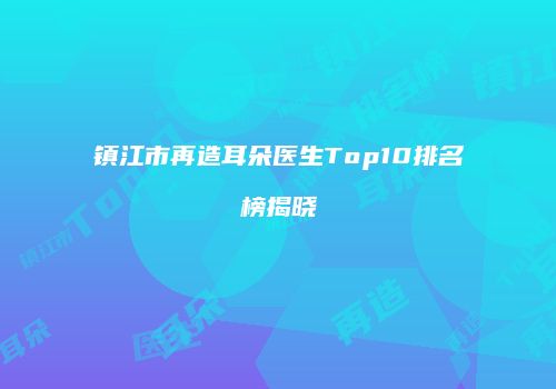 镇江市再造耳朵医生Top10排名榜揭晓
