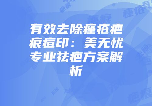 有效去除痤疮疤痕痘印：美无忧专业祛疤方案解析