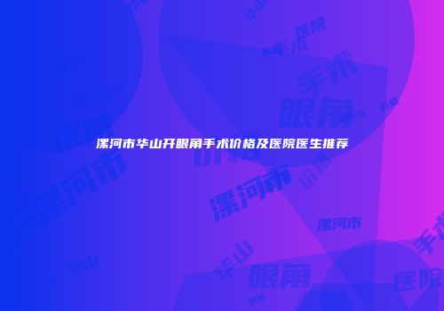 漯河市华山开眼角手术价格及医院医生推荐