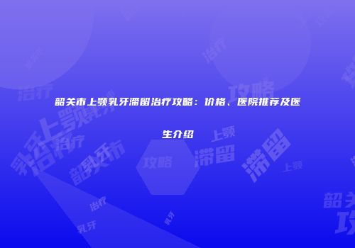 韶关市上颚乳牙滞留治疗攻略：价格、医院推荐及医生介绍