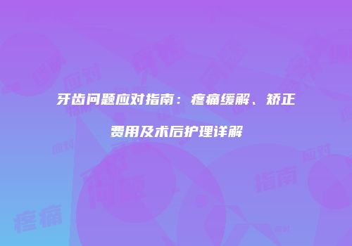 牙齿问题应对指南：疼痛缓解、矫正费用及术后护理详解