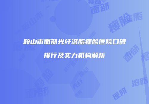 鞍山市面部光纤溶脂瘦脸医院口碑排行及实力机构解析