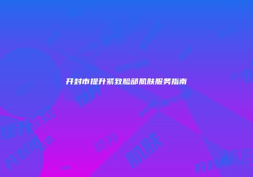开封市提升紧致脸部肌肤服务指南