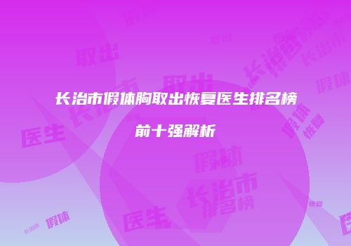 长治市假体胸取出恢复医生排名榜前十强解析