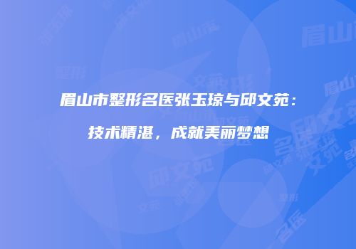 眉山市整形名医张玉琼与邱文苑：技术精湛，成就美丽梦想