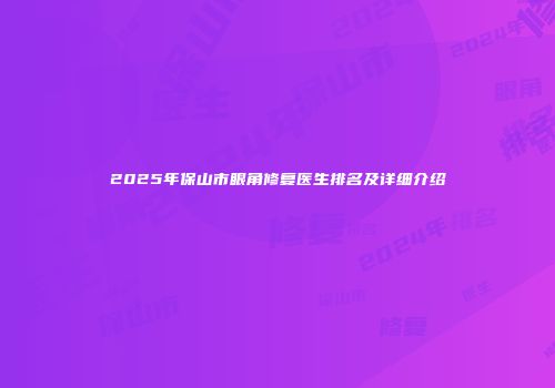 2025年保山市眼角修复医生排名及详细介绍