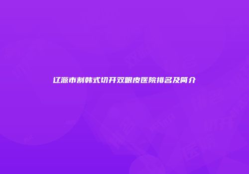 辽源市割韩式切开双眼皮医院排名及简介
