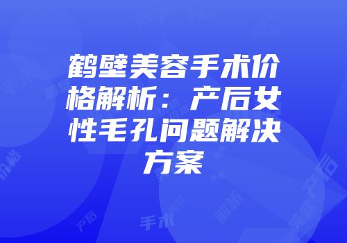 鹤壁美容手术价格解析：产后女性毛孔问题解决方案