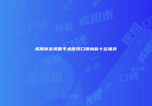 咸阳市近视眼手术医院口碑榜前十位推荐