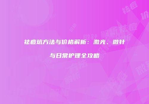 祛痘坑方法与价格解析：激光、微针与日常护理全攻略