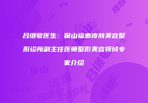 吕继敏医生：保山福惠皮肤美容整形诊所副主任医师整形美容领域专家介绍