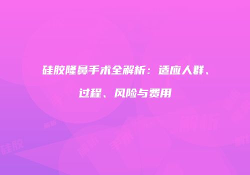 硅胶隆鼻手术全解析：适应人群、过程、风险与费用
