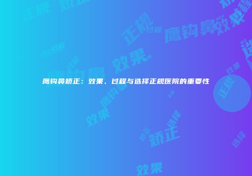 鹰钩鼻矫正：效果、过程与选择正规医院的重要性