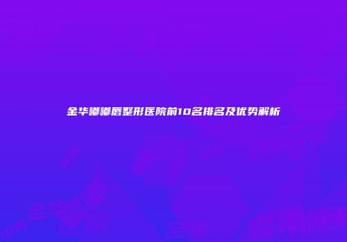 金华嘟嘟唇整形医院前10名排名及优势解析