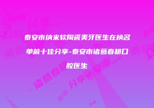 泰安市纳米软陶瓷美牙医生在榜名单前十佳分享-泰安市诸葛春耕口腔医生