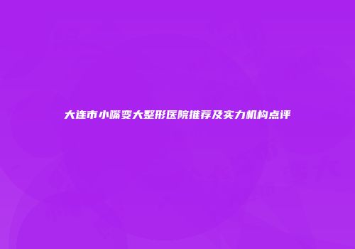 大连市小嘴变大整形医院推荐及实力机构点评
