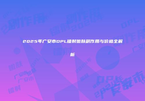 2025年广安市DPL镭射嫩肤副作用与价格全解析