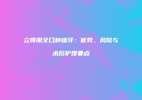立得用全口种植牙：优势、风险与术后护理要点