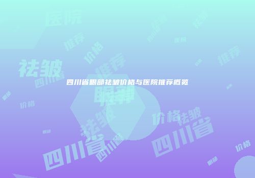 四川省眼部祛皱价格与医院推荐概览