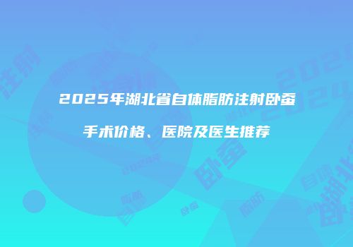 2025年湖北省自体脂肪注射卧蚕手术价格、医院及医生推荐