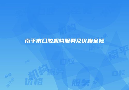 南平市口腔机构服务及价格全览
