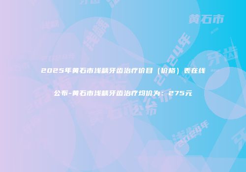 2025年黄石市浅龋牙齿治疗价目（价格）表在线公布-黄石市浅龋牙齿治疗均价为：275元