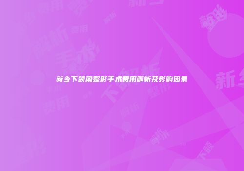 新乡下颌角整形手术费用解析及影响因素