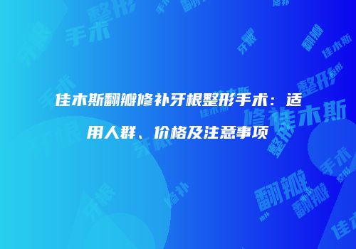 佳木斯翻瓣修补牙根整形手术：适用人群、价格及注意事项